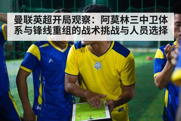 曼联英超开局观察：阿莫林三中卫体系与锋线重组的战术挑战与人员选择