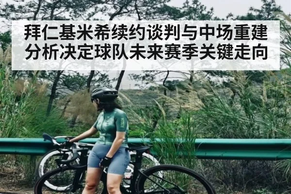 拜仁基米希续约谈判与中场重建分析决定球队未来赛季关键走向