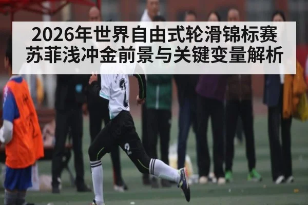 2026年世界自由式轮滑锦标赛苏菲浅冲金前景与关键变量解析