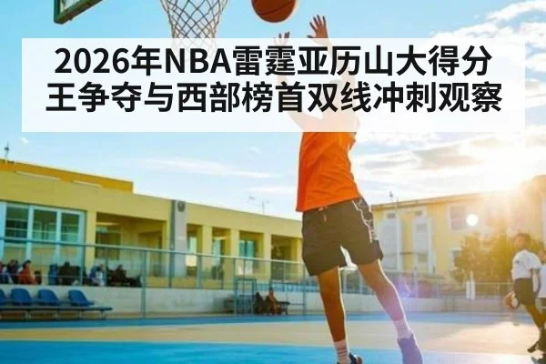 2026年NBA雷霆亚历山大得分王争夺与西部榜首双线冲刺观察