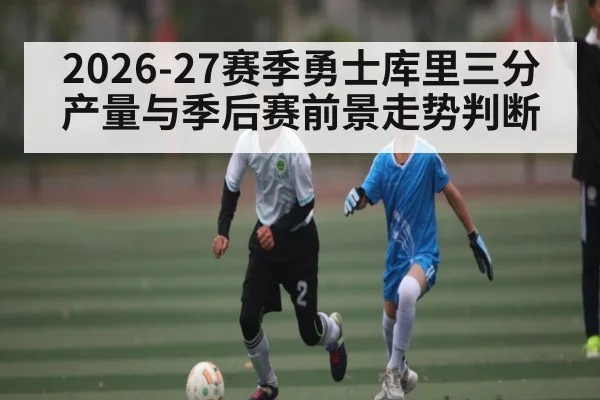 2026-27赛季勇士库里三分产量与季后赛前景走势判断
